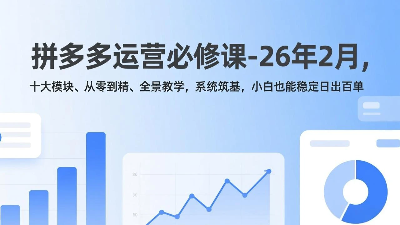 【精】拼多多运营必修课-26年2月，十大模块、从零到精、全景教学，系统筑基，小白也能稳定日出百单