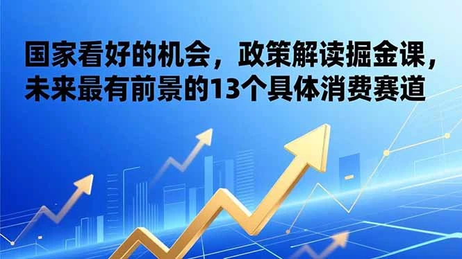 某付费文章：国家看好的机会，政策解读掘金课，未来最有前景的13个具体消费赛道