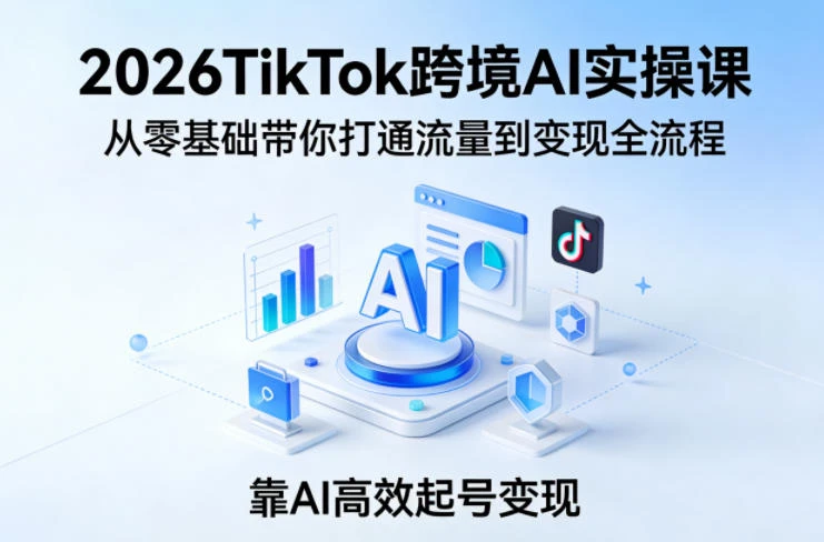 【精】2026TikTok跨境AI实操课,从零基础带你打通流量到变现全流程,靠AI高效起号变现