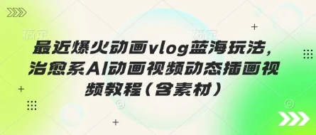 【精】最近爆火动画vlog蓝海玩法，治愈系AI动画视频动态插画视频教程(含素材)