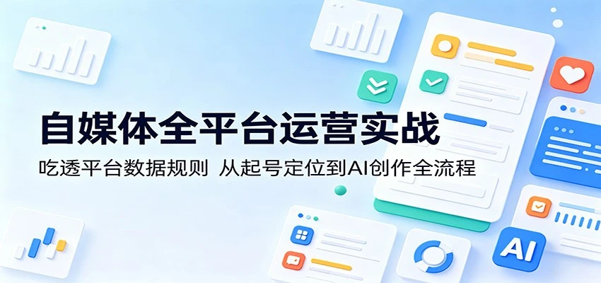 【精】自媒体全平台运营实战：吃透平台数据规则，从起号定位到AI创作全流程