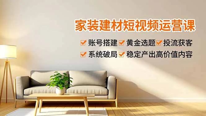 【精】家装建材短视频运营课，账号搭建、黄金选题、投流获客，系统破局，稳定产出高价值内容